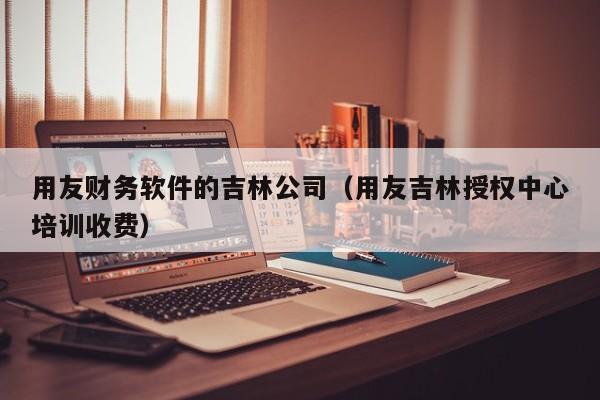 用友财务软件的吉林公司（用友吉林授权中心培训收费）