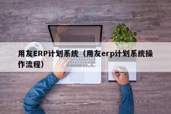 用友ERP计划系统（用友erp计划系统操作流程）