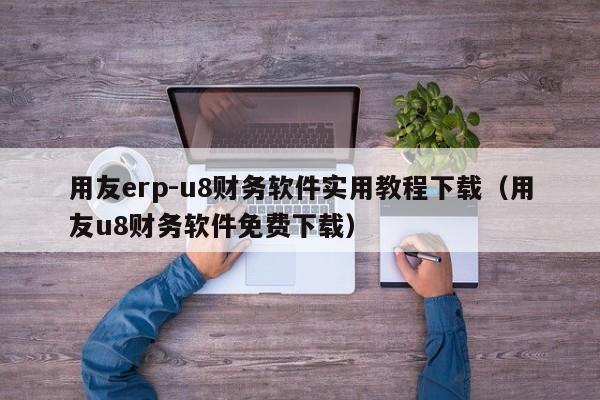 用友erp-u8财务软件实用教程下载（用友u8财务软件免费下载）