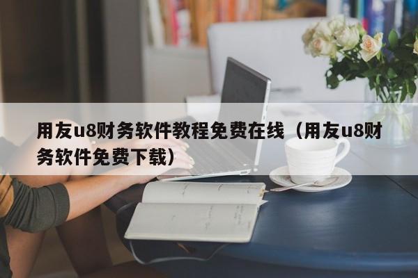 用友u8财务软件教程免费在线（用友u8财务软件免费下载）