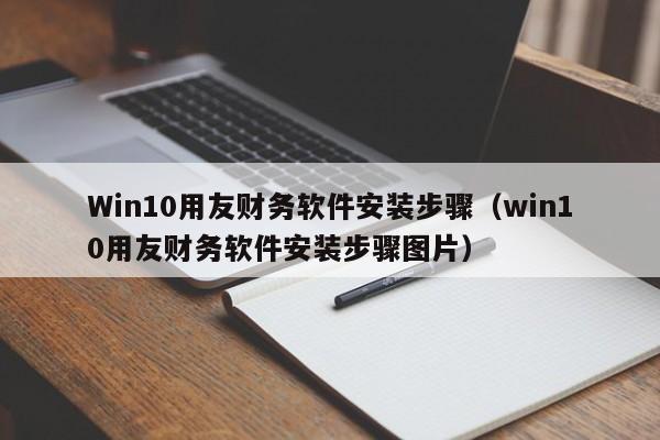 Win10用友财务软件安装步骤（win10用友财务软件安装步骤图片）