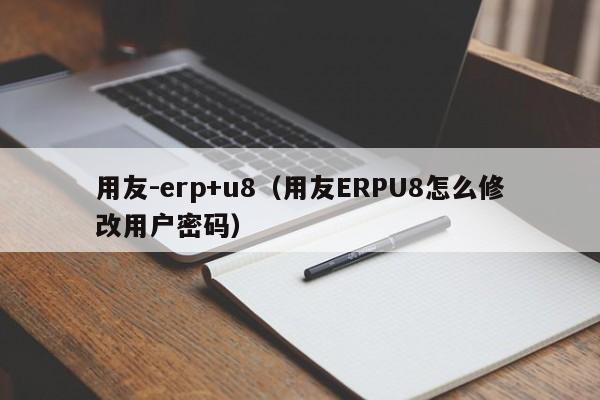 用友-erp+u8（用友ERPU8怎么修改用户密码）