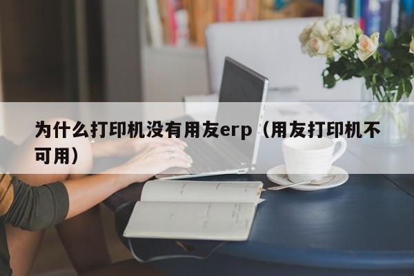 为什么打印机没有用友erp（用友打印机不可用）