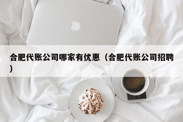 合肥代账公司哪家有优惠（合肥代账公司招聘）