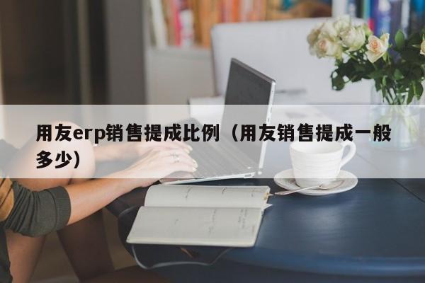 用友erp销售提成比例（用友销售提成一般多少）