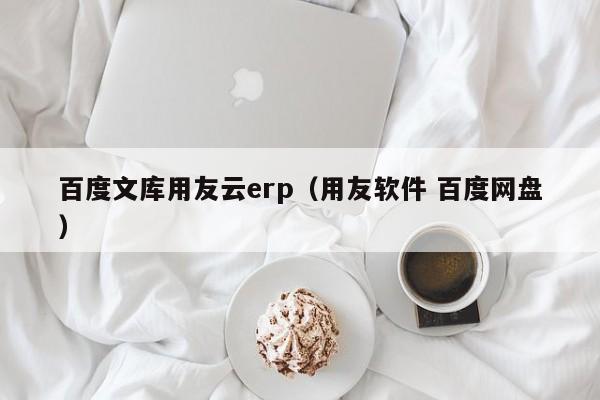 百度文库用友云erp（用友软件 百度网盘）