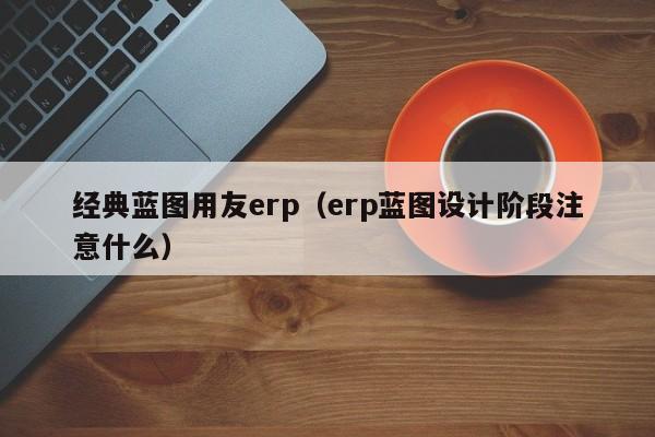 经典蓝图用友erp（erp蓝图设计阶段注意什么）