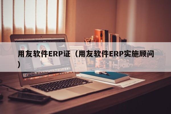 用友软件ERP证（用友软件ERP实施顾问）