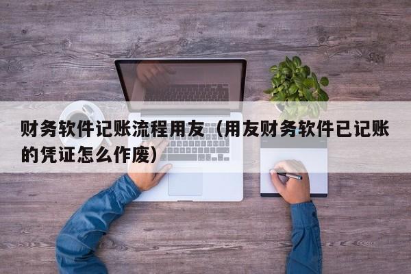 财务软件记账流程用友（用友财务软件已记账的凭证怎么作废）