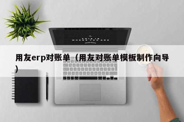 用友erp对账单（用友对账单模板制作向导）