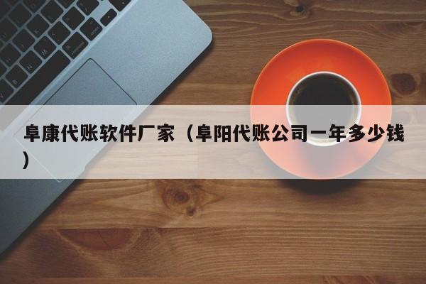 阜康代账软件厂家（阜阳代账公司一年多少钱）