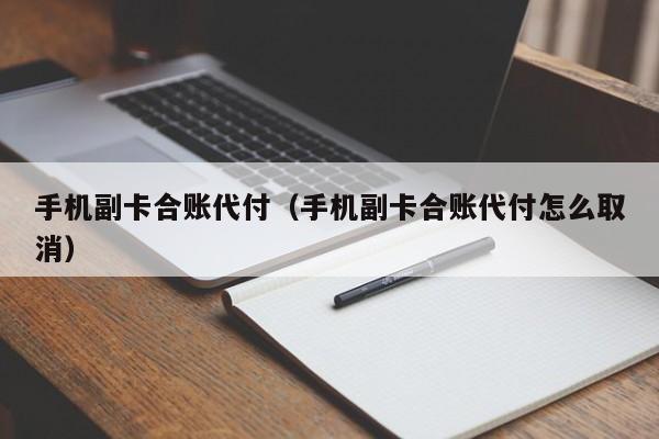 手机副卡合账代付（手机副卡合账代付怎么取消）