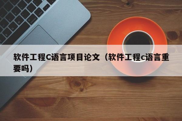 软件工程C语言项目论文（软件工程c语言重要吗）