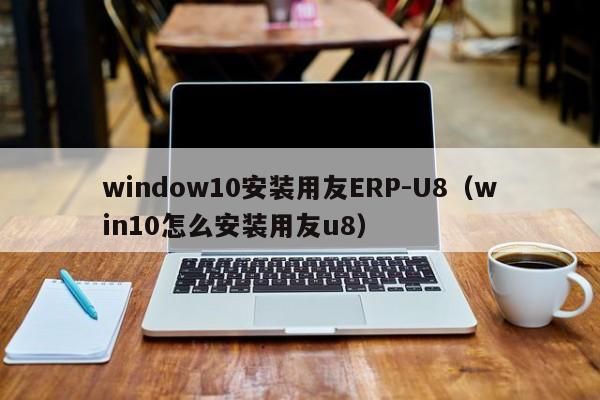 window10安装用友ERP-U8（win10怎么安装用友u8）