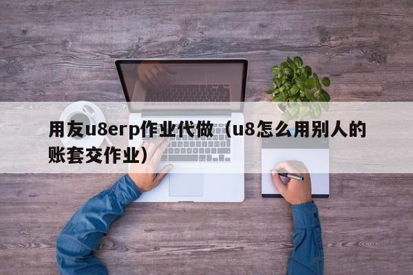 用友u8erp作业代做（u8怎么用别人的账套交作业）