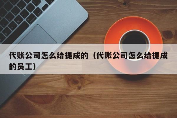 代账公司怎么给提成的（代账公司怎么给提成的员工）