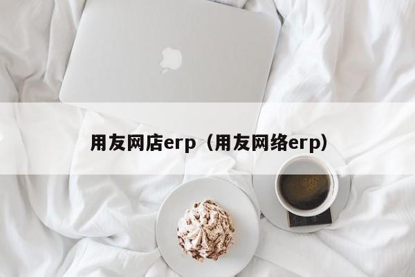 用友网店erp（用友网络erp）