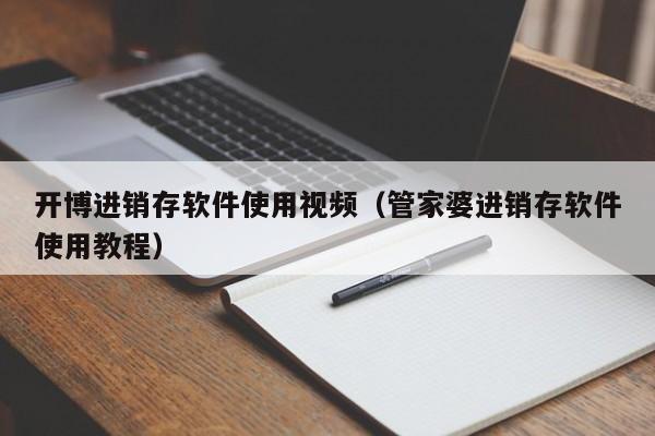 开博进销存软件使用视频（管家婆进销存软件使用教程）