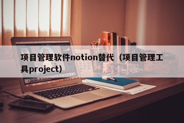 项目管理软件notion替代（项目管理工具project）