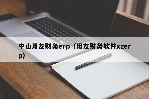 中山用友财务erp（用友财务软件xzerp）