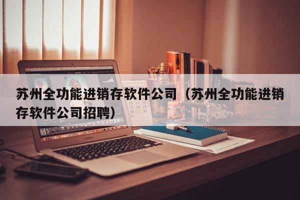 苏州全功能进销存软件公司（苏州全功能进销存软件公司招聘）