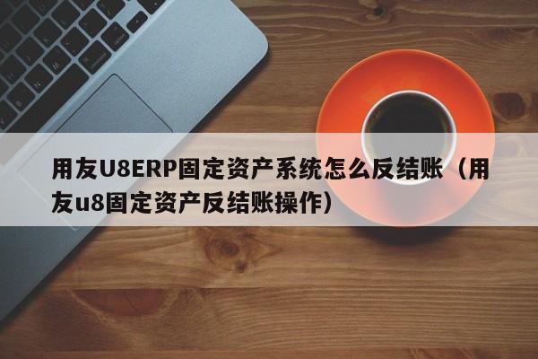 用友U8ERP固定资产系统怎么反结账（用友u8固定资产反结账操作）