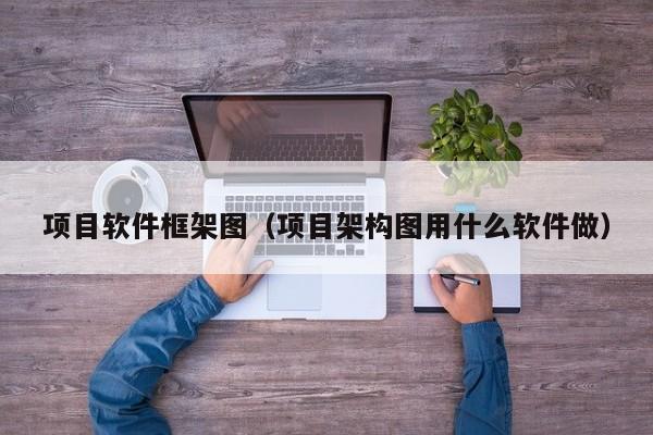 项目软件框架图（项目架构图用什么软件做）