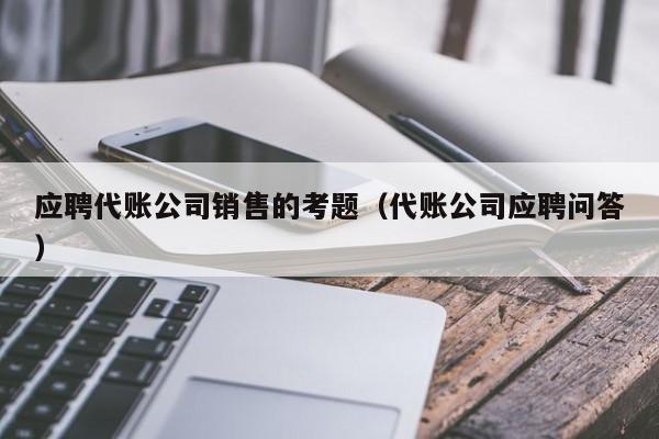 应聘代账公司销售的考题（代账公司应聘问答）