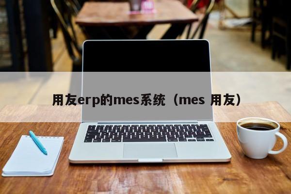 用友erp的mes系统（mes 用友）