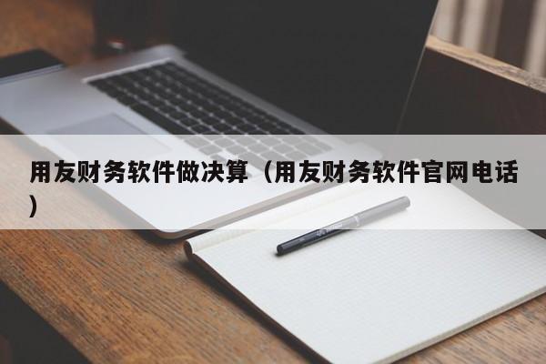 用友财务软件做决算（用友财务软件官网电话）