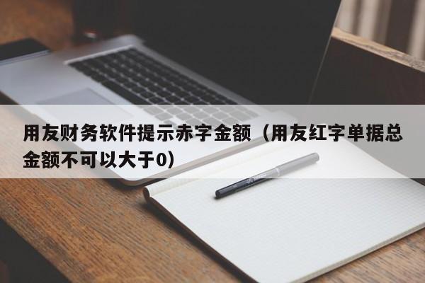 用友财务软件提示赤字金额（用友红字单据总金额不可以大于0）