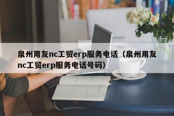 泉州用友nc工贸erp服务电话（泉州用友nc工贸erp服务电话号码）