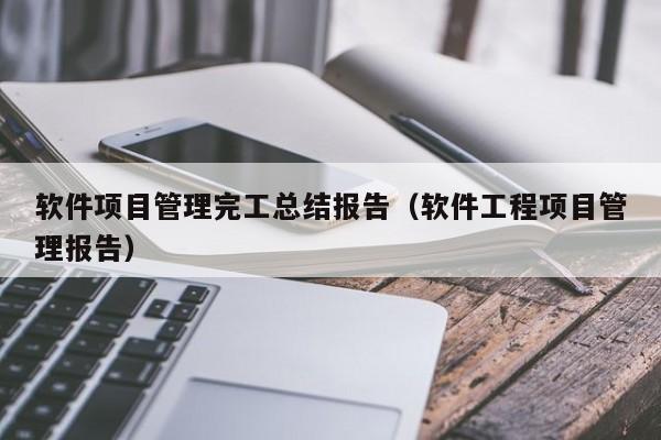 软件项目管理完工总结报告（软件工程项目管理报告）