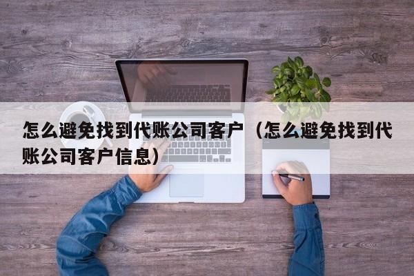 怎么避免找到代账公司客户（怎么避免找到代账公司客户信息）