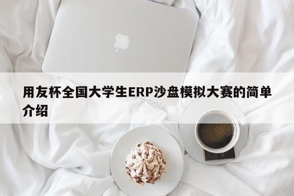 用友杯全国大学生ERP沙盘模拟大赛的简单介绍