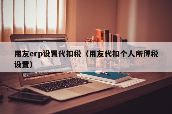 用友erp设置代扣税（用友代扣个人所得税设置）