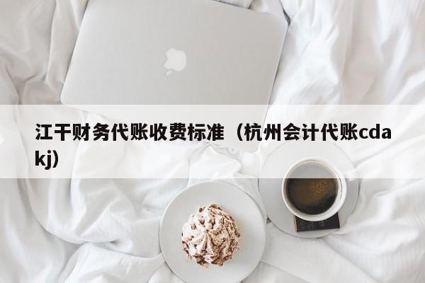 江干财务代账收费标准（杭州会计代账cdakj）