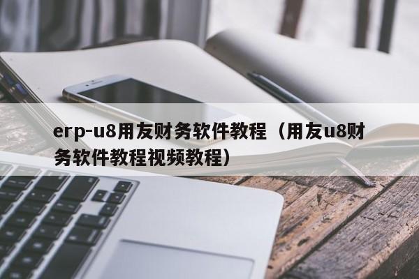 erp-u8用友财务软件教程（用友u8财务软件教程视频教程）