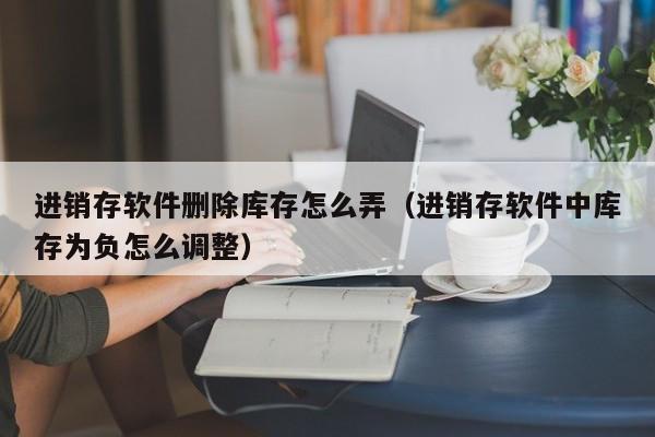 进销存软件删除库存怎么弄（进销存软件中库存为负怎么调整）