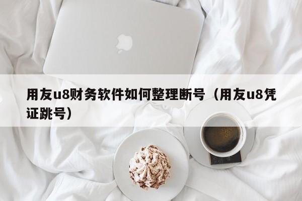 用友u8财务软件如何整理断号（用友u8凭证跳号）