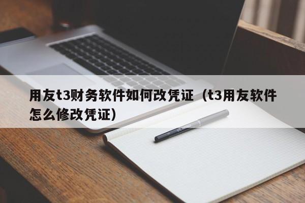 用友t3财务软件如何改凭证（t3用友软件怎么修改凭证）