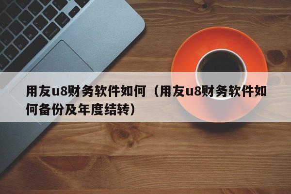 用友u8财务软件如何（用友u8财务软件如何备份及年度结转）