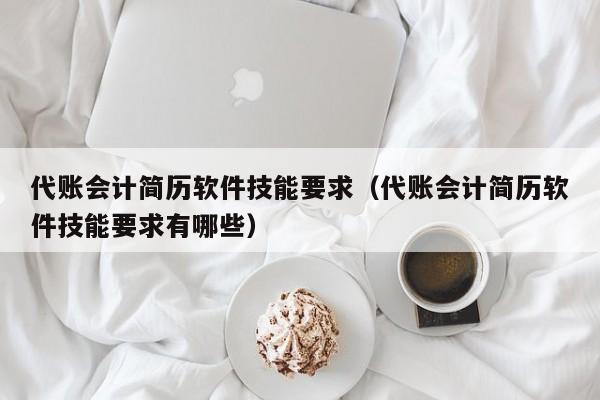 代账会计简历软件技能要求（代账会计简历软件技能要求有哪些）