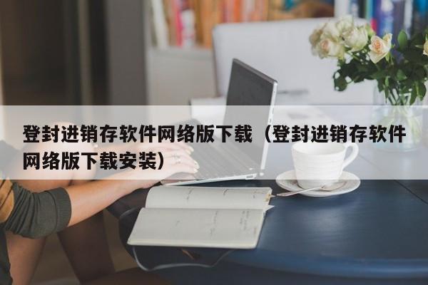 登封进销存软件网络版下载（登封进销存软件网络版下载安装）