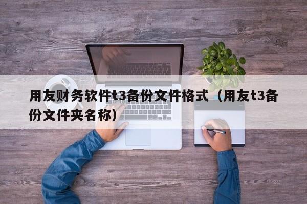 用友财务软件t3备份文件格式（用友t3备份文件夹名称）