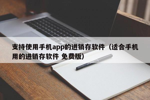 支持使用手机app的进销存软件（适合手机用的进销存软件 免费版）