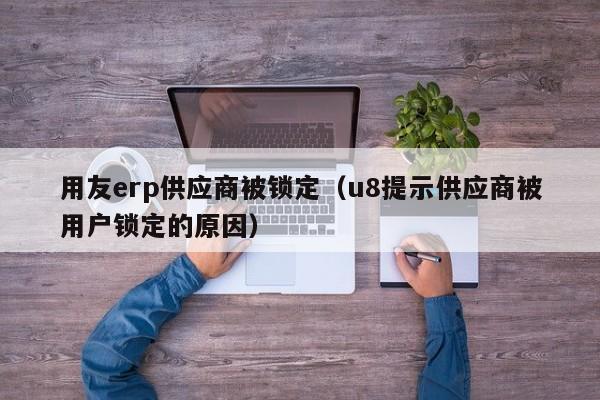 用友erp供应商被锁定（u8提示供应商被用户锁定的原因）