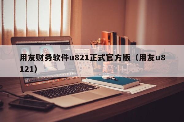 用友财务软件u821正式官方版（用友u8121）