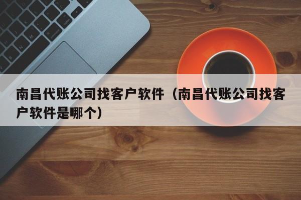 南昌代账公司找客户软件（南昌代账公司找客户软件是哪个）