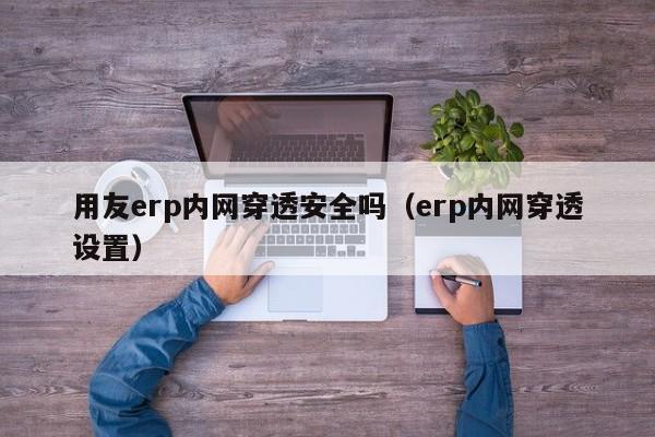 用友erp内网穿透安全吗（erp内网穿透设置）